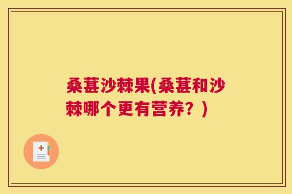 桑葚沙棘果(桑葚和沙棘哪个更有营养?)