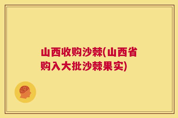 山西收购沙棘(山西省购入大批沙棘果实)