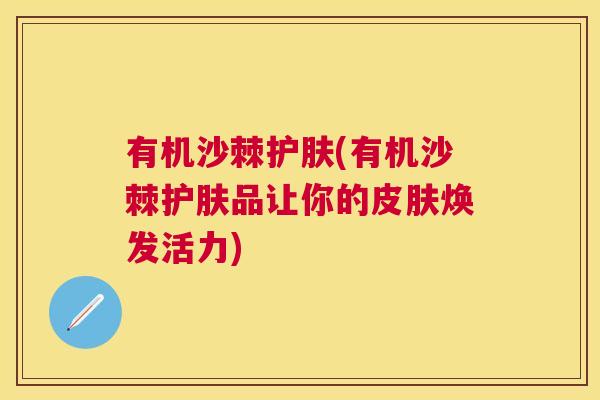 有机沙棘护肤(有机沙棘护肤品让你的皮肤焕发活力)