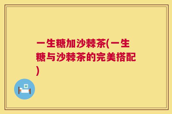 一生糖加沙棘茶(一生糖与沙棘茶的完美搭配)