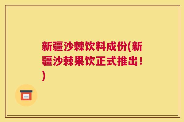 新疆沙棘饮料成份(新疆沙棘果饮正式推出！)
