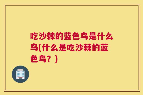 吃沙棘的蓝色鸟是什么鸟(什么是吃沙棘的蓝色鸟?)