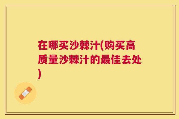 在哪买沙棘汁(购买高质量沙棘汁的最佳去处)