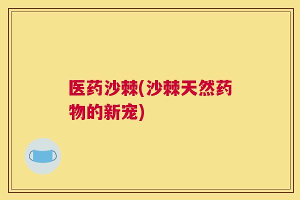 医药沙棘(沙棘天然药物的新宠)