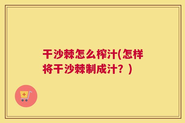 干沙棘怎么榨汁(怎样将干沙棘制成汁？)
