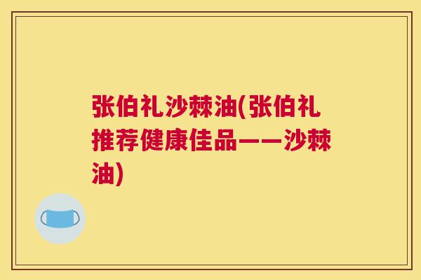 张伯礼沙棘油(张伯礼推荐健康佳品——沙棘油)