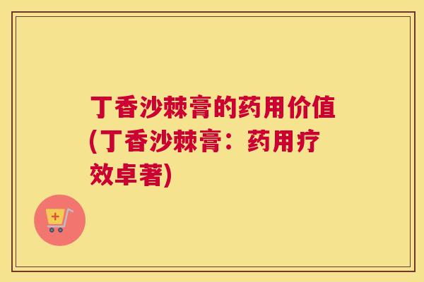 丁香沙棘膏的药用价值(丁香沙棘膏：药用疗效卓著)