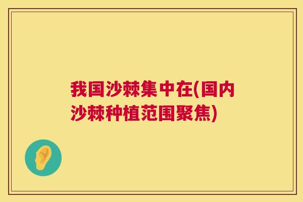我国沙棘集中在(国内沙棘种植范围聚焦)