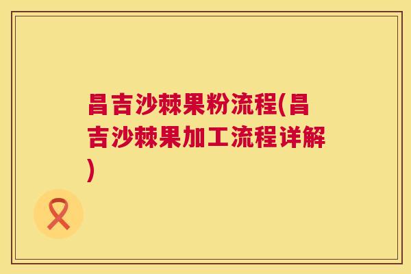 昌吉沙棘果粉流程(昌吉沙棘果加工流程详解)