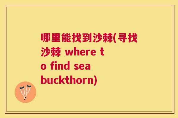 哪里能找到沙棘(寻找沙棘 where to find seabuckthorn)