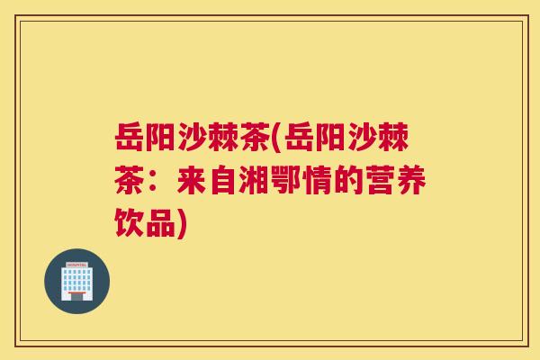 岳阳沙棘茶(岳阳沙棘茶：来自湘鄂情的营养饮品)