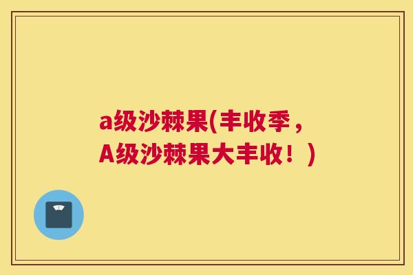 a级沙棘果(丰收季，A级沙棘果大丰收！)