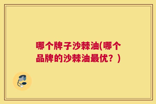 哪个牌子沙棘油(哪个品牌的沙棘油最优？)