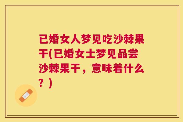 已婚女人梦见吃沙棘果干(已婚女士梦见品尝沙棘果干，意味着什么？)