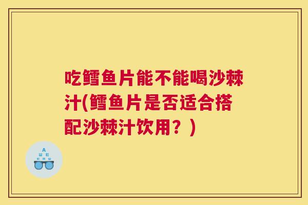 吃鳕鱼片能不能喝沙棘汁(鳕鱼片是否适合搭配沙棘汁饮用?)