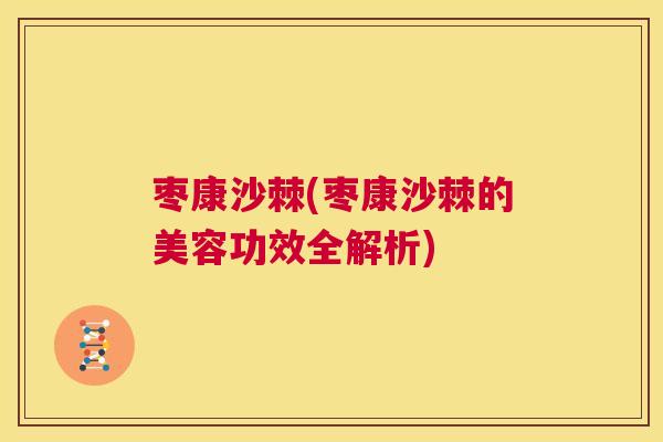 枣康沙棘(枣康沙棘的美容功效全解析)