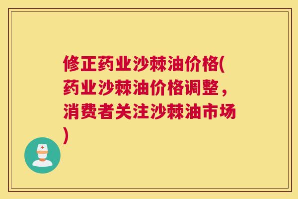 修正药业沙棘油价格(药业沙棘油价格调整，消费者关注沙棘油市场)