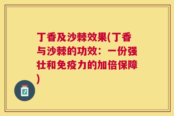 丁香及沙棘效果(丁香与沙棘的功效:一份强壮和免疫力的加倍保障)