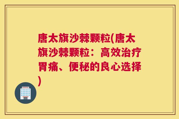 唐太旗沙棘颗粒(唐太旗沙棘颗粒：高效治疗胃痛、便秘的良心选择)