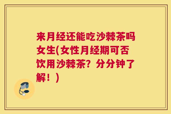 来还能吃沙棘茶吗女生(女性期可否饮用沙棘茶?分分钟了解!) 来还能吃沙棘茶吗女生(女性期可否饮用沙棘茶?分分钟了解!)