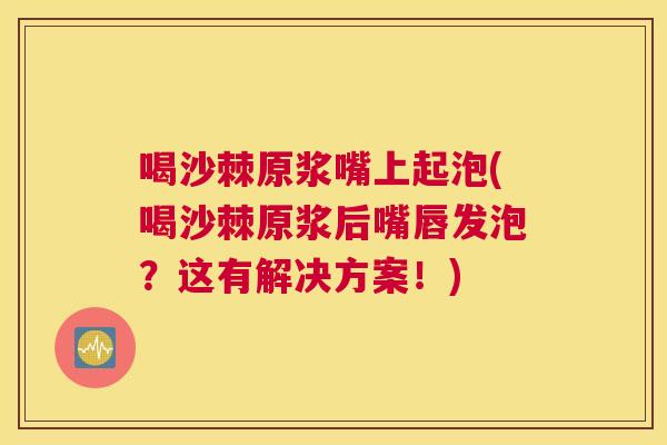 喝沙棘原浆嘴上起泡(喝沙棘原浆后嘴唇发泡？这有解决方案！)