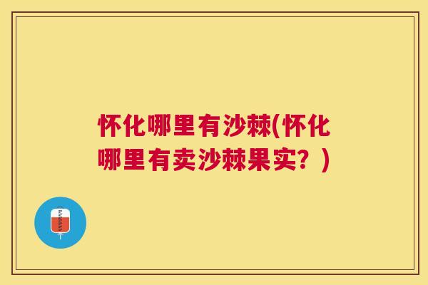 怀化哪里有沙棘(怀化哪里有卖沙棘果实？)