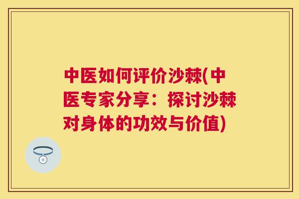 中医如何评价沙棘(中医专家分享：探讨沙棘对身体的功效与价值)