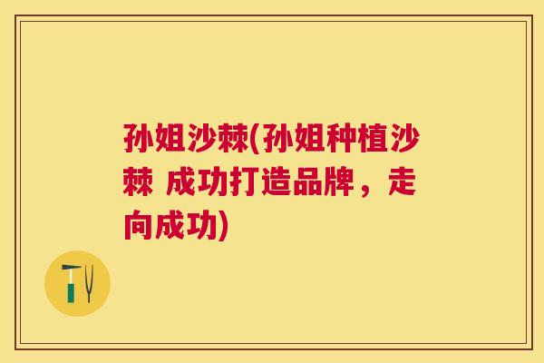 孙姐沙棘(孙姐种植沙棘 成功打造品牌,走向成功)