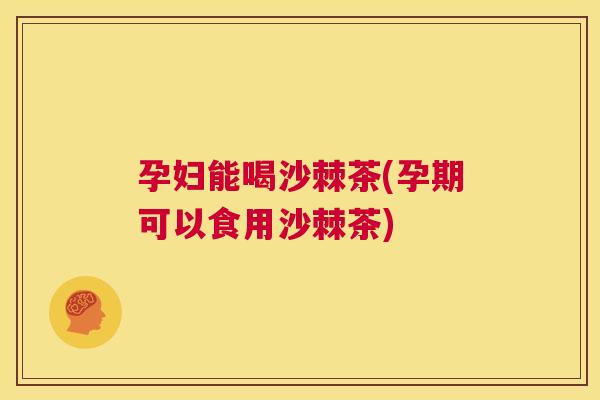 孕妇能喝沙棘茶(孕期可以食用沙棘茶)