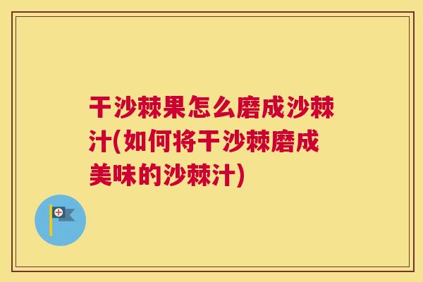 干沙棘果怎么磨成沙棘汁(如何将干沙棘磨成美味的沙棘汁)