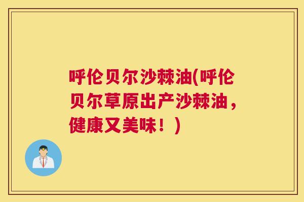 呼伦贝尔沙棘油(呼伦贝尔草原出产沙棘油，健康又美味！)