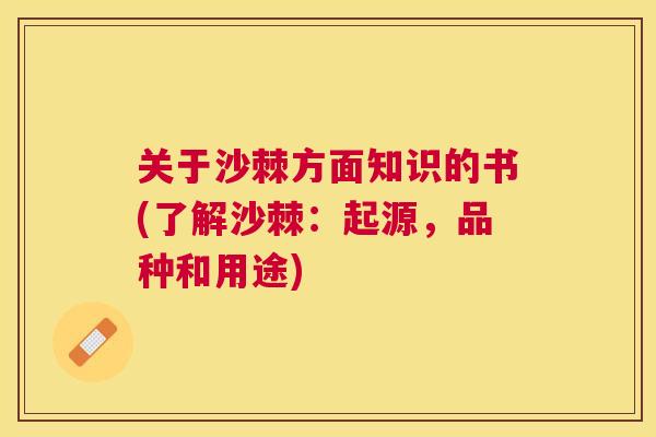 关于沙棘方面知识的书(了解沙棘:起源,品种和用途) 关于沙棘方面知识的书(了解沙棘:起源,品种和用途)