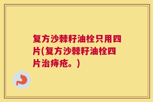 复方沙棘籽油栓只用四片(复方沙棘籽油栓四片治痔疮。)