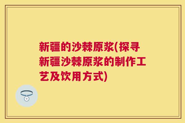 新疆的沙棘原浆(探寻新疆沙棘原浆的制作工艺及饮用方式)