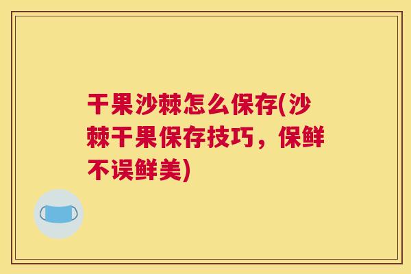 干果沙棘怎么保存(沙棘干果保存技巧,保鲜不误鲜美)