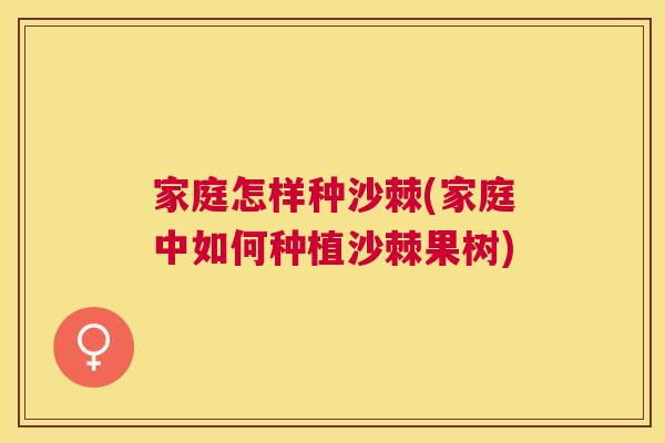 家庭怎样种沙棘(家庭中如何种植沙棘果树)