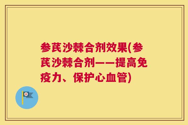 参芪沙棘合剂效果(参芪沙棘合剂——提高免疫力、保护心血管)