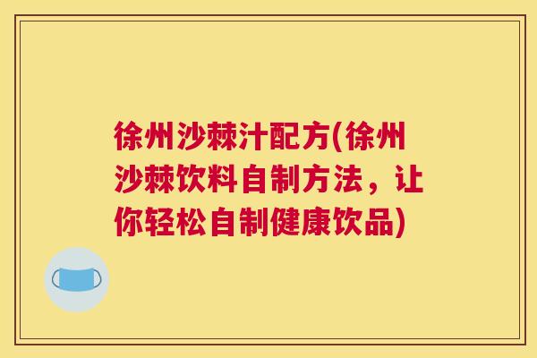 徐州沙棘汁配方(徐州沙棘饮料自制方法,让你轻松自制健康饮品) 徐州沙棘汁配方(徐州沙棘饮料自制方法,让你轻松自制健康饮品)