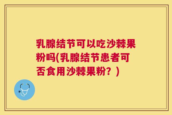 乳腺结节可以吃沙棘果粉吗(乳腺结节患者可否食用沙棘果粉？)