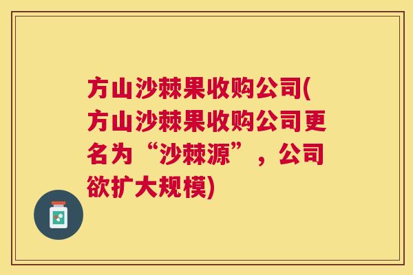 方山沙棘果收购公司(方山沙棘果收购公司更名为“沙棘源”，公司欲扩大规模)