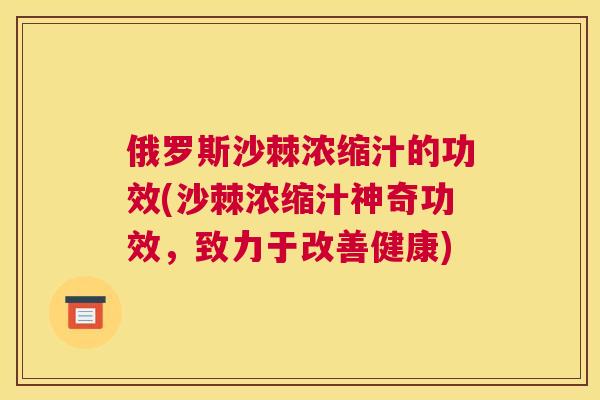 俄罗斯沙棘浓缩汁的功效(沙棘浓缩汁神奇功效,致力于改善健康)