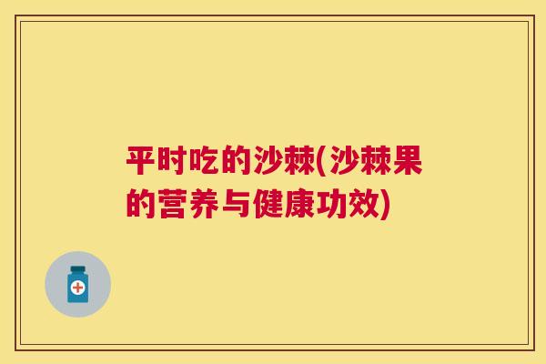 平时吃的沙棘(沙棘果的营养与健康功效)