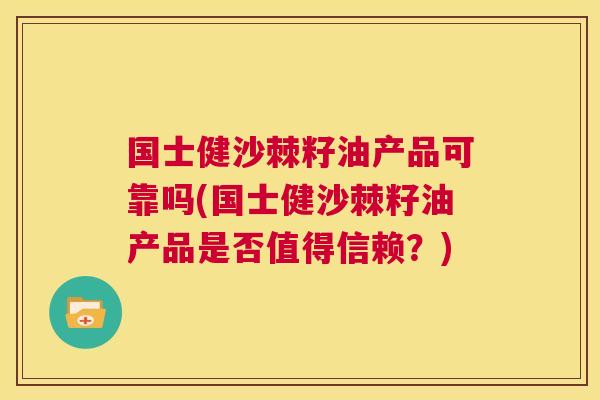 国士健沙棘籽油产品可靠吗(国士健沙棘籽油产品是否值得信赖？)