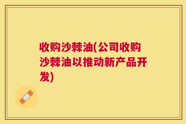 收购沙棘油(公司收购沙棘油以推动新产品开发)