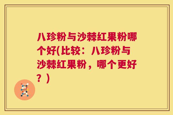 八珍粉与沙棘红果粉哪个好(比较:八珍粉与沙棘红果粉,哪个更好?)