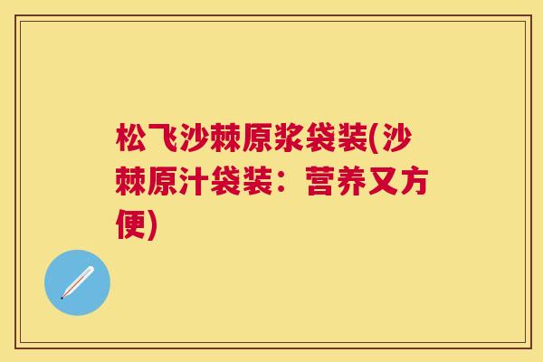 松飞沙棘原浆袋装(沙棘原汁袋装：营养又方便)