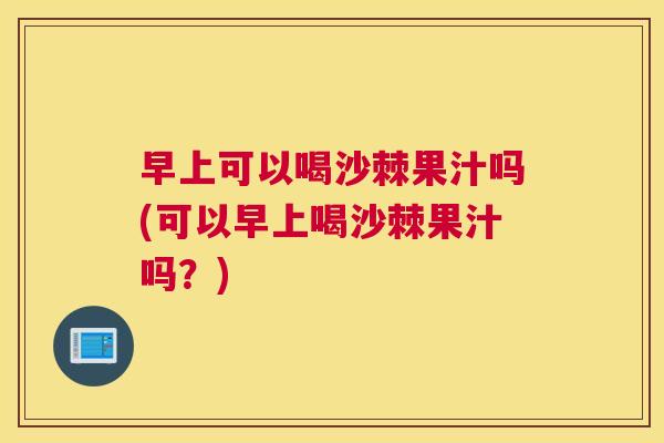 早上可以喝沙棘果汁吗(可以早上喝沙棘果汁吗？)