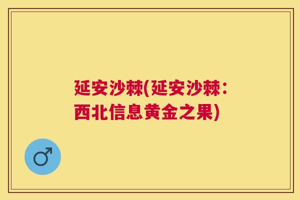 延安沙棘(延安沙棘：西北信息黄金之果)