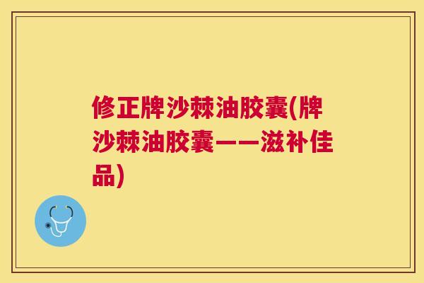 修正牌沙棘油胶囊(牌沙棘油胶囊——滋补佳品)