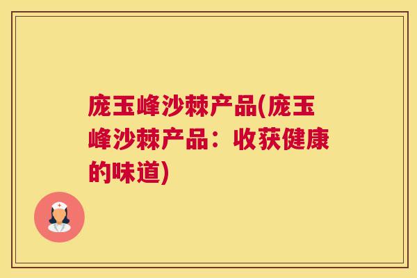 庞玉峰沙棘产品(庞玉峰沙棘产品：收获健康的味道)